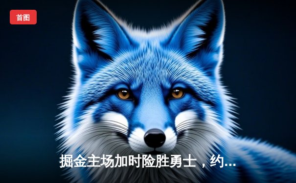 掘金主场加时险胜勇士，约基奇全能三双力压库里40分神迹