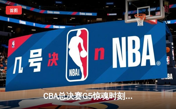 CBA总决赛G5惊魂时刻：辽宁男篮加时逆转广东 赵继伟关键三分锁定胜局