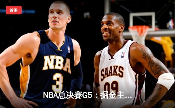 NBA总决赛G5：掘金主场力克热火夺得队史首冠 约基奇全能表现荣膺FMVP