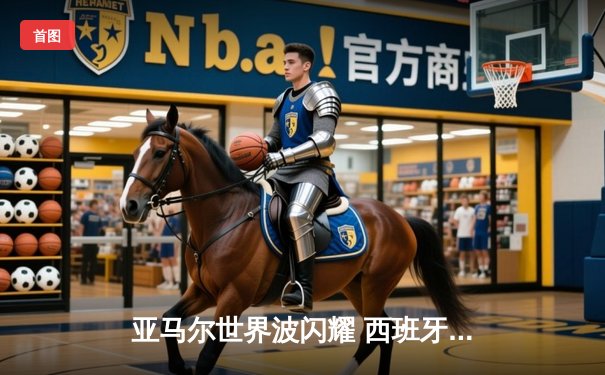 亚马尔世界波闪耀 西班牙2-1逆转法国晋级欧洲杯决赛