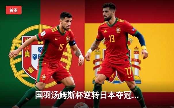 国羽汤姆斯杯逆转日本夺冠，石宇奇力克桃田贤斗立头功